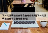 下一代区块链社交平台有哪些公司[下一代区块链社交平台有哪些公司]