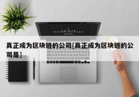 真正成为区块链的公司[真正成为区块链的公司是]