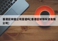 香港区块链公司靠谱吗[香港区块链投资有限公司]