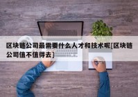 区块链公司最需要什么人才和技术呢[区块链公司值不值得去]