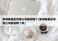 郑州蜂巢区块链公司搬到哪了[郑州蜂巢区块链公司搬到哪了呢]