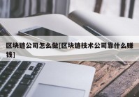 区块链公司怎么做[区块链技术公司靠什么赚钱]