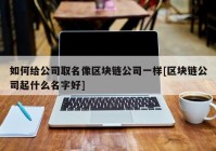 如何给公司取名像区块链公司一样[区块链公司起什么名字好]