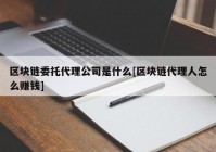 区块链委托代理公司是什么[区块链代理人怎么赚钱]