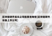 区块链硬件龙头公司股票有哪些[区块链硬件设备上市公司]