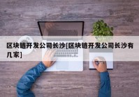 区块链开发公司长沙[区块链开发公司长沙有几家]