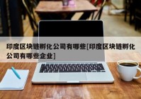 印度区块链孵化公司有哪些[印度区块链孵化公司有哪些企业]