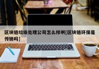 区块链垃圾处理公司怎么样啊[区块链环保是传销吗]