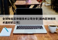 全球知名区块链技术公司分享[国内区块链技术最好的公司]