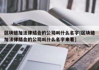 区块链加法律结合的公司叫什么名字[区块链加法律结合的公司叫什么名字来着]