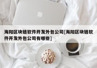 海阳区块链软件开发外包公司[海阳区块链软件开发外包公司有哪些]