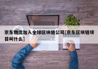 京东物流加入全球区块链公司[京东区块链项目叫什么]