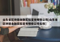 山东省区块链金融实验室有哪些公司[山东省区块链金融实验室有哪些公司名称]