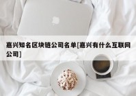 嘉兴知名区块链公司名单[嘉兴有什么互联网公司]